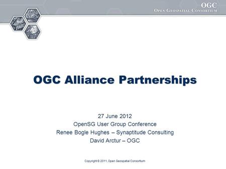 Copyright © 2011, Open Geospatial Consortium OGC Alliance Partnerships 27 June 2012 OpenSG User Group Conference Renee Bogle Hughes – Synaptitude Consulting.