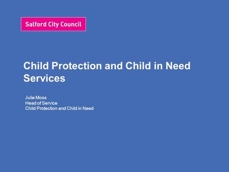 Child Protection and Child in Need Services Julie Moss Head of Service Child Protection and Child in Need.