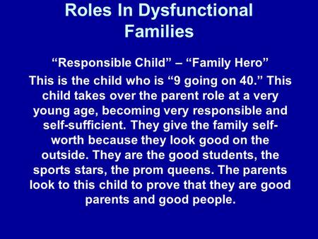 Roles In Dysfunctional Families “Responsible Child” – “Family Hero” This is the child who is “9 going on 40.” This child takes over the parent role at.