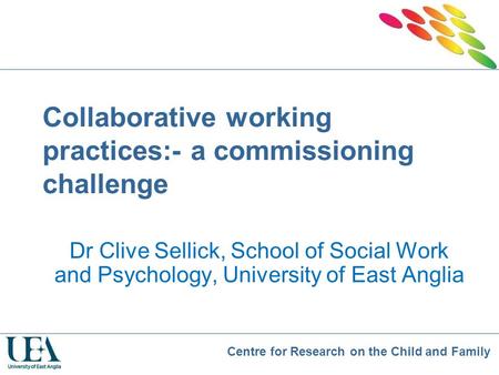 Centre for Research on the Child and Family Collaborative working practices:- a commissioning challenge Dr Clive Sellick, School of Social Work and Psychology,