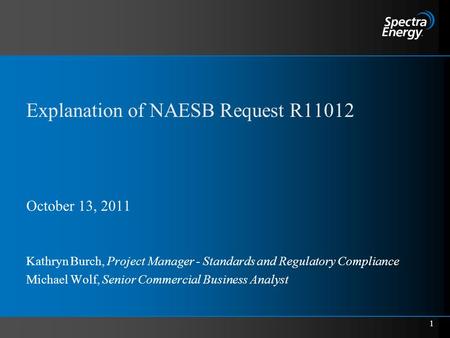 1 Explanation of NAESB Request R11012 October 13, 2011 Kathryn Burch, Project Manager - Standards and Regulatory Compliance Michael Wolf, Senior Commercial.