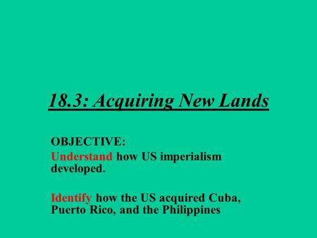 18.3: Acquiring New Lands OBJECTIVE: Understand how US imperialism developed. Identify how the US acquired Cuba, Puerto Rico, and the Philippines.