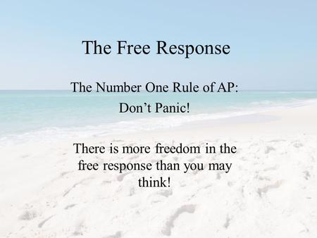 The Free Response The Number One Rule of AP: Don’t Panic! There is more freedom in the free response than you may think!