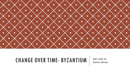 CHANGE OVER TIME- BYZANTIUM 600-1450 CE Monica Johnson.