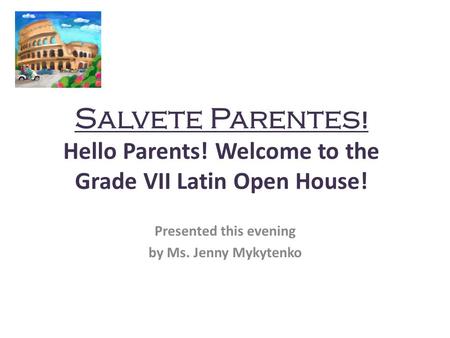 Salvete Parentes ! Hello Parents! Welcome to the Grade VII Latin Open House! Presented this evening by Ms. Jenny Mykytenko.