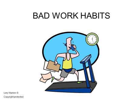 BAD WORK HABITS Lory Warren © Copyright protected.