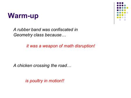 Warm-up A rubber band was confiscated in Geometry class because… it was a weapon of math disruption! A chicken crossing the road… is poultry in motion!!