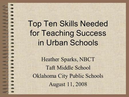 Top Ten Skills Needed for Teaching Success in Urban Schools Heather Sparks, NBCT Taft Middle School Oklahoma City Public Schools August 11, 2008.