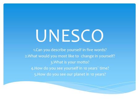 UNESCO 1.Can you describe yourself in five words? 2.What would you most like to change in yourself? 3.What is your motto? 4.How do you see yourself in.