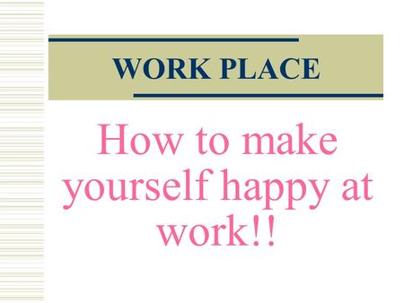 How to make yourself happy at work!! WORK PLACE. 1.Don’t waste time at work!