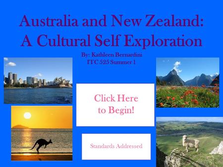 Australia and New Zealand: A Cultural Self Exploration By: Kathleen Bernardini ITC 525 Summer 1 Click Here to Begin! Standards Addressed.