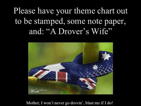 Please have your theme chart out to be stamped, some note paper, and: “A Drover’s Wife” Mother, I won’t never go drovin’, blast me if I do!