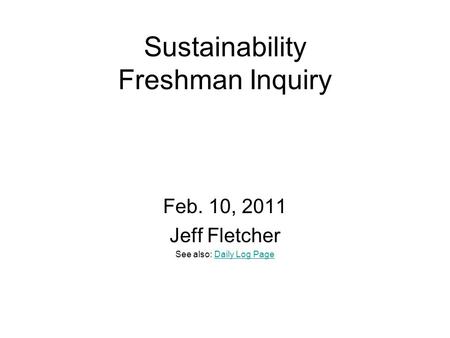 Sustainability Freshman Inquiry Feb. 10, 2011 Jeff Fletcher See also: Daily Log PageDaily Log Page.