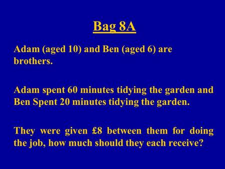 Bag 8A Adam (aged 10) and Ben (aged 6) are brothers. Adam spent 60 minutes tidying the garden and Ben Spent 20 minutes tidying the garden. They were given.