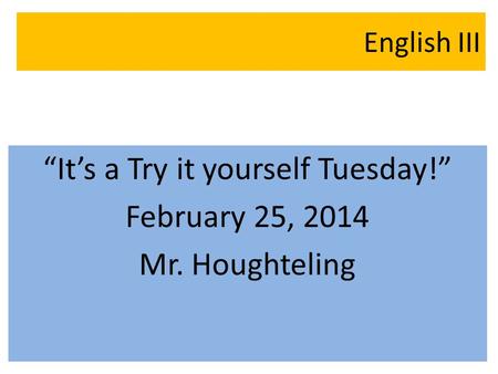 English III “It’s a Try it yourself Tuesday!” February 25, 2014 Mr. Houghteling.