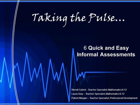 Taking the Pulse… 6 Quick and Easy Informal Assessments Wendi Cyford – Teacher Specialist, Mathematics 6-12 Laura Gray – Teacher Specialist, Mathematics.