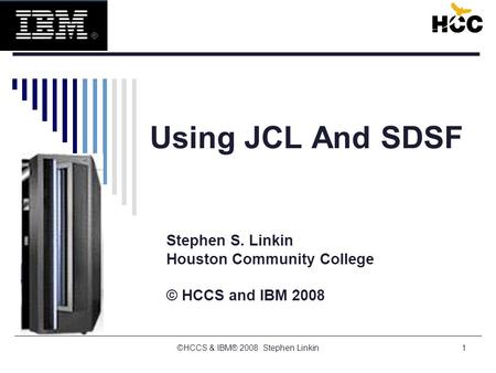 1 Using JCL And SDSF Stephen S. Linkin Houston Community College © HCCS and IBM 2008 ©HCCS & IBM® 2008 Stephen Linkin.