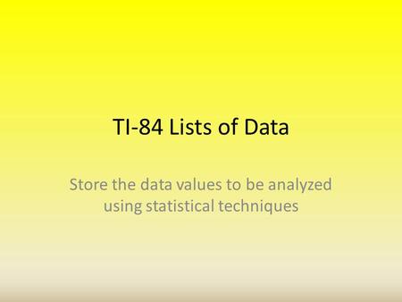 TI-84 Lists of Data Store the data values to be analyzed using statistical techniques.