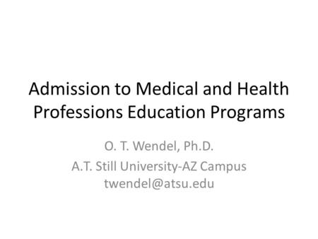 Admission to Medical and Health Professions Education Programs O. T. Wendel, Ph.D. A.T. Still University-AZ Campus