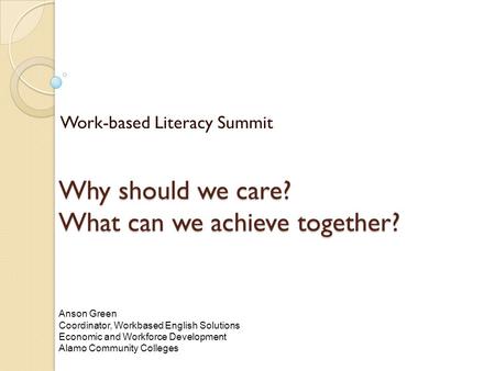 Why should we care? What can we achieve together? Work-based Literacy Summit Anson Green Coordinator, Workbased English Solutions Economic and Workforce.