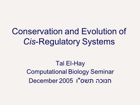 Conservation and Evolution of Cis-Regulatory Systems Tal El-Hay Computational Biology Seminar חנוכה תשסו December 2005.