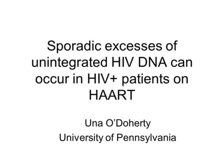 Sporadic excesses of unintegrated HIV DNA can occur in HIV+ patients on HAART Una O’Doherty University of Pennsylvania.