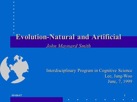 99-06-071 Evolution-Natural and Artificial John Maynard Smith Interdisciplinary Program in Cognitive Science Lee, Jung-Woo June, 7, 1999.