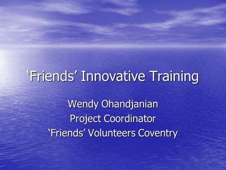 ‘Friends’ Innovative Training Wendy Ohandjanian Project Coordinator ‘Friends’ Volunteers Coventry.