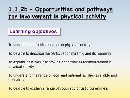 1.1.2b – Opportunities and pathways for involvement in physical activity Learning objectives To understand the different roles in physical activity. To.