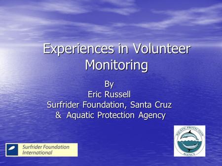 Experiences in Volunteer Monitoring By Eric Russell Surfrider Foundation, Santa Cruz & Aquatic Protection Agency & Aquatic Protection Agency.