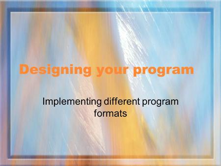 Designing your program Implementing different program formats.