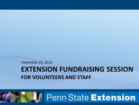 EXTENSION FUNDRAISING SESSION FOR VOLUNTEERS AND STAFF December 20, 2012.