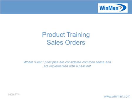 Www.winman.com ©2008 TTW Where “Lean” principles are considered common sense and are implemented with a passion! Product Training Sales Orders.