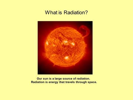 What is Radiation? Our sun is a large source of radiation. Radiation is energy that travels through space.