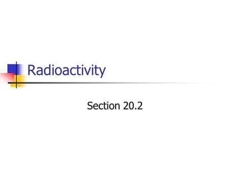 Radioactivity Section 20.2. Radioactivity Wilhelm Rontgen discovered glowing fluorescent screen on far side of a room where he was experimenting with.