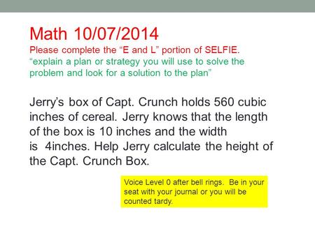 Jerry’s box of Capt. Crunch holds 560 cubic inches of cereal. Jerry knows that the length of the box is 10 inches and the width is 4inches. Help Jerry.