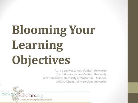 Blooming Your Learning Objectives Patrice Ludwig, James Madison University Carol Hurney, James Madison University Janet Branchaw, University of Wisconsin.