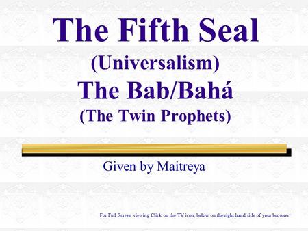 The Fifth Seal (Universalism) The Bab/Bahá (The Twin Prophets) Given by Maitreya For Full Screen viewing Click on the TV icon, below on the right hand.