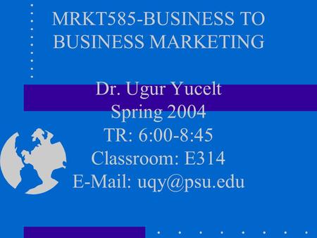 MRKT585-BUSINESS TO BUSINESS MARKETING Dr. Ugur Yucelt Spring 2004 TR: 6:00-8:45 Classroom: E314