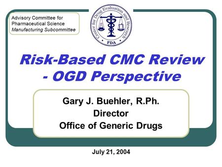 Risk-Based CMC Review - OGD Perspective Gary J. Buehler, R.Ph. Director Office of Generic Drugs July 21, 2004 Advisory Committee for Pharmaceutical Science.