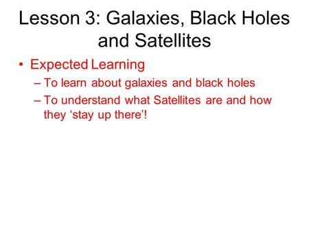 Lesson 3: Galaxies, Black Holes and Satellites Expected Learning –To learn about galaxies and black holes –To understand what Satellites are and how they.