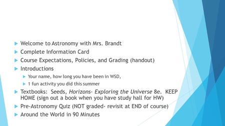  Welcome to Astronomy with Mrs. Brandt  Complete Information Card  Course Expectations, Policies, and Grading (handout)  Introductions  Your name,