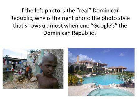 If the left photo is the “real” Dominican Republic, why is the right photo the photo style that shows up most when one “Google’s” the Dominican Republic?