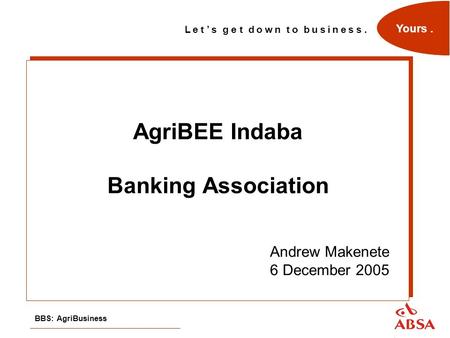 L e t ’ s g e t d o w n t o b u s i n e s s. Yours. BBS: AgriBusiness AgriBEE Indaba Banking Association Andrew Makenete 6 December 2005.