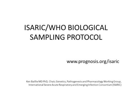 ISARIC/WHO BIOLOGICAL SAMPLING PROTOCOL www.prognosis.org/isaric Ken Baillie MD PhD, Chair, Genetics, Pathogenesis and Pharmacology Working Group, International.