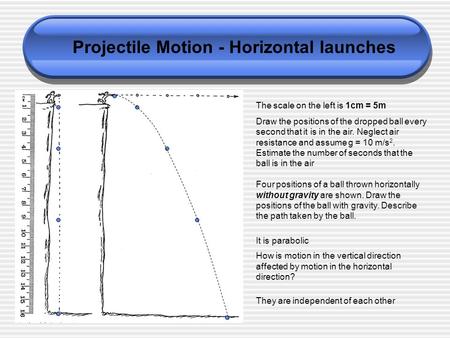 Projectile Motion - Horizontal launches The scale on the left is 1cm = 5m Draw the positions of the dropped ball every second that it is in the air. Neglect.