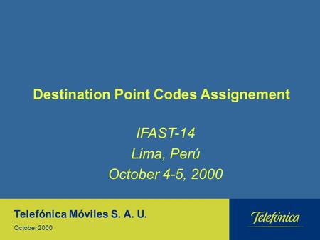 Destination Point Codes Assignement Telefónica Móviles S. A. U. October 2000 IFAST-14 Lima, Perú October 4-5, 2000.