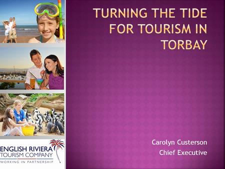 Carolyn Custerson Chief Executive.  3.6 million visitors a year  £386 million annual spend by visitors  21% of local people work in the Tourism Industry.