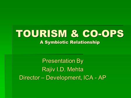 TOURISM & CO-OPS A Symbiotic Relationship Presentation By Rajiv I.D. Mehta Director – Development, ICA - AP.