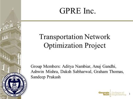 1 Transportation Network Optimization Project GPRE Inc. Group Members: Aditya Nambiar, Anuj Gandhi, Ashwin Mishra, Daksh Sabharwal, Graham Thomas, Sandeep.